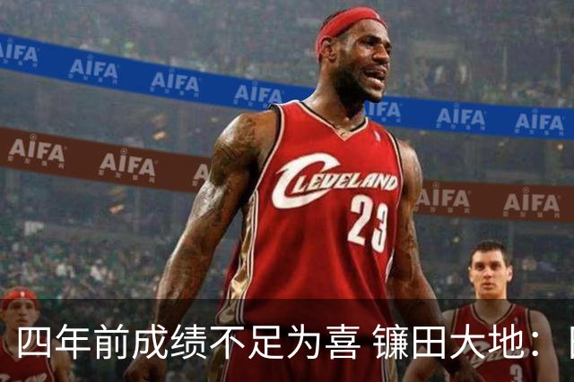 四年前成绩不足为喜 镰田大地：日本的目标是夺冠