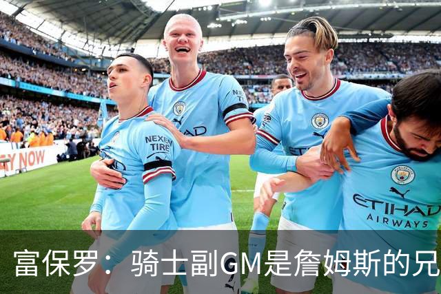 富保罗：骑士副GM是詹姆斯的兄弟极为关键 不利之处在于没了加兰