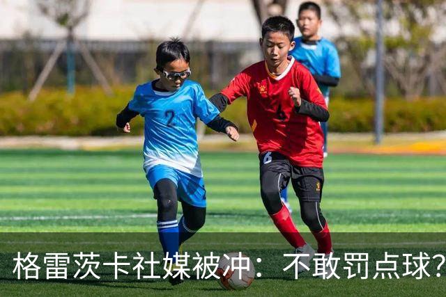 格雷茨卡社媒被冲：不敢罚点球？没种！为什么躲在塔后面？丢人…