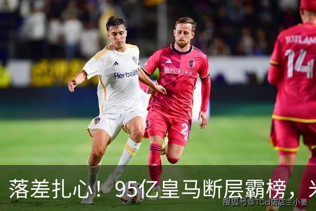 落差扎心！95亿皇马断层霸榜，米兰18.5亿排14，意甲追英超难在哪